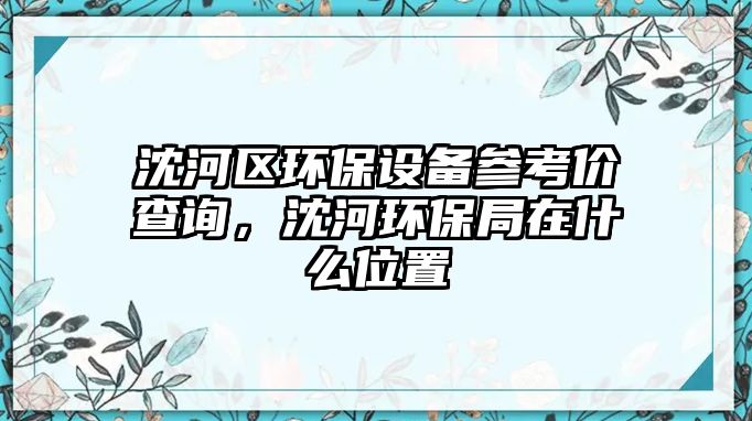 沈河區(qū)環(huán)保設(shè)備參考價查詢，沈河環(huán)保局在什么位置