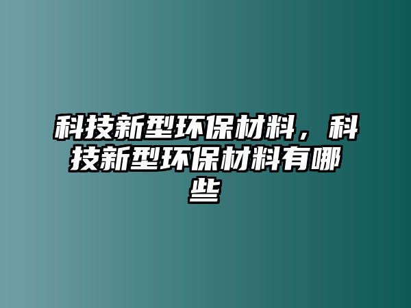 科技新型環(huán)保材料，科技新型環(huán)保材料有哪些