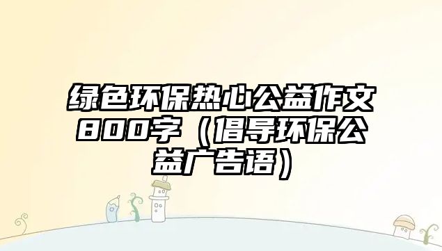 綠色環(huán)保熱心公益作文800字（倡導(dǎo)環(huán)保公益廣告語）