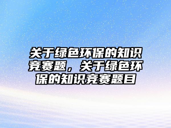 關于綠色環(huán)保的知識競賽題，關于綠色環(huán)保的知識競賽題目