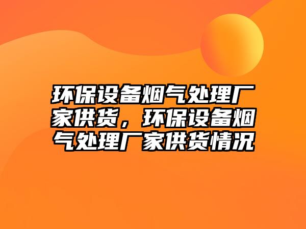 環(huán)保設(shè)備煙氣處理廠家供貨，環(huán)保設(shè)備煙氣處理廠家供貨情況