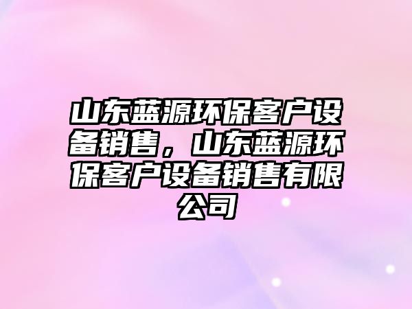 山東藍(lán)源環(huán)保客戶設(shè)備銷售，山東藍(lán)源環(huán)保客戶設(shè)備銷售有限公司