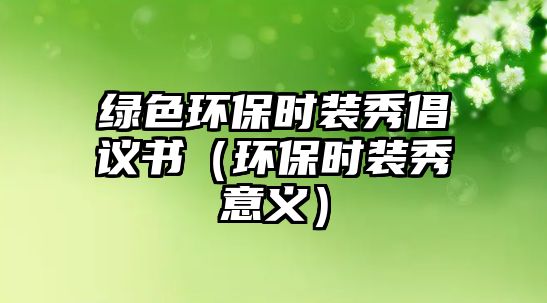 綠色環(huán)保時(shí)裝秀倡議書（環(huán)保時(shí)裝秀意義）