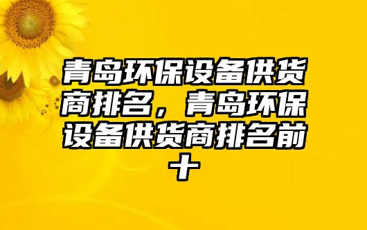 青島環(huán)保設(shè)備供貨商排名，青島環(huán)保設(shè)備供貨商排名前十