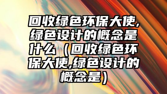 回收綠色環(huán)保大使,綠色設計的概念是什么（回收綠色環(huán)保大使,綠色設計的概念是）