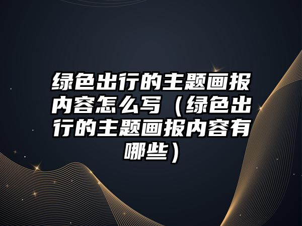 綠色出行的主題畫報內容怎么寫（綠色出行的主題畫報內容有哪些）