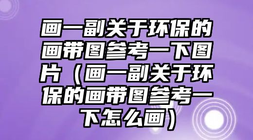 畫一副關(guān)于環(huán)保的畫帶圖參考一下圖片（畫一副關(guān)于環(huán)保的畫帶圖參考一下怎么畫）