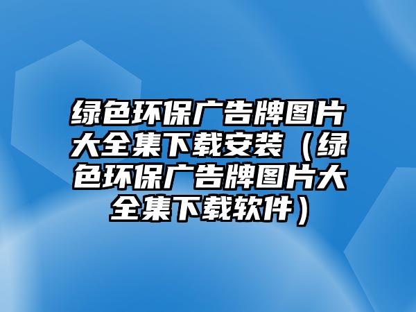 綠色環(huán)保廣告牌圖片大全集下載安裝（綠色環(huán)保廣告牌圖片大全集下載軟件）