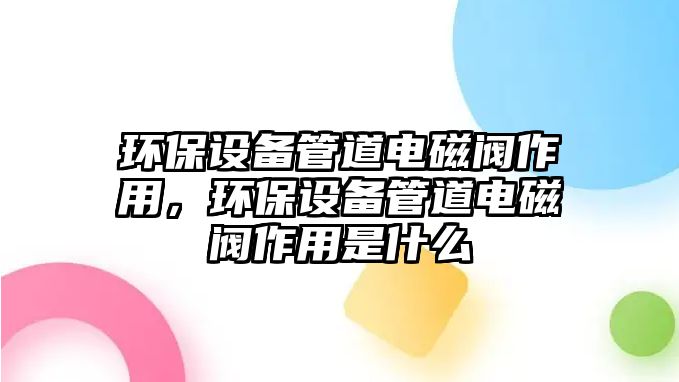 環(huán)保設(shè)備管道電磁閥作用，環(huán)保設(shè)備管道電磁閥作用是什么