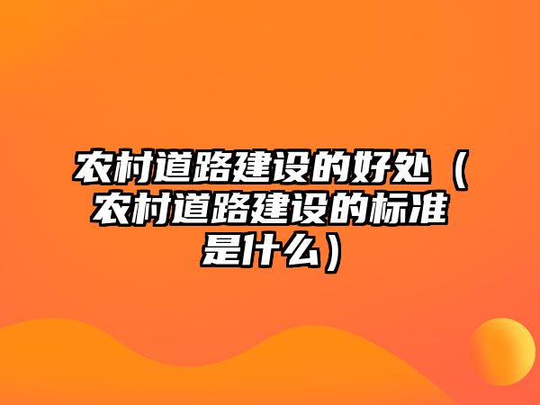 農(nóng)村道路建設(shè)的好處（農(nóng)村道路建設(shè)的標(biāo)準(zhǔn)是什么）