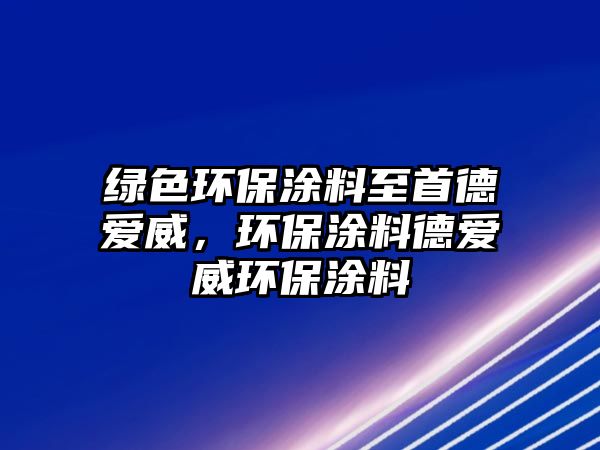 綠色環(huán)保涂料至首德愛威，環(huán)保涂料德愛威環(huán)保涂料