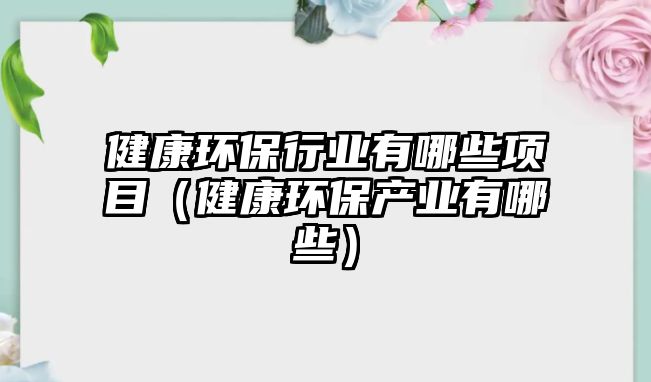 健康環(huán)保行業(yè)有哪些項目（健康環(huán)保產(chǎn)業(yè)有哪些）