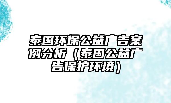 泰國環(huán)保公益廣告案例分析（泰國公益廣告保護環(huán)境）