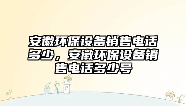 安徽環(huán)保設備銷售電話多少，安徽環(huán)保設備銷售電話多少號