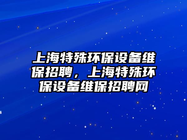 上海特殊環(huán)保設(shè)備維保招聘，上海特殊環(huán)保設(shè)備維保招聘網(wǎng)