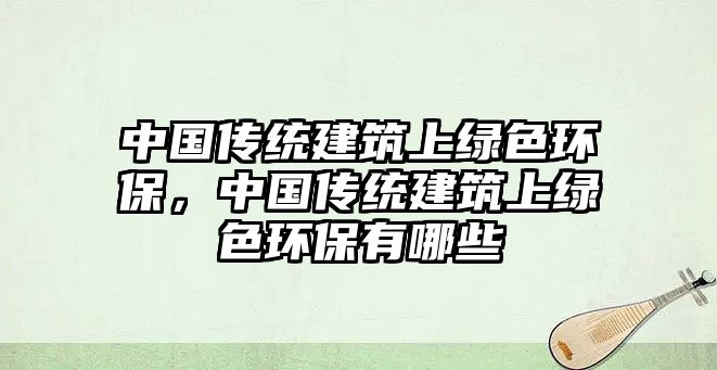 中國傳統(tǒng)建筑上綠色環(huán)保，中國傳統(tǒng)建筑上綠色環(huán)保有哪些