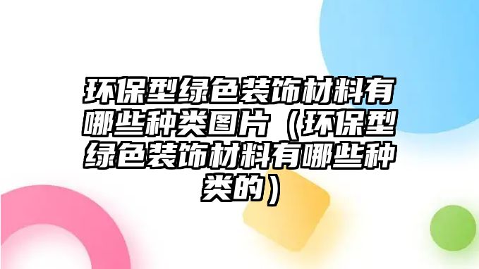 環(huán)保型綠色裝飾材料有哪些種類圖片（環(huán)保型綠色裝飾材料有哪些種類的）