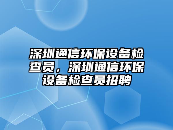 深圳通信環(huán)保設(shè)備檢查員，深圳通信環(huán)保設(shè)備檢查員招聘