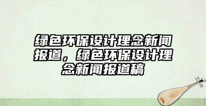 綠色環(huán)保設計理念新聞報道，綠色環(huán)保設計理念新聞報道稿