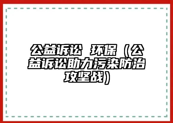 公益訴訟 環(huán)保（公益訴訟助力污染防治攻堅(jiān)戰(zhàn)）