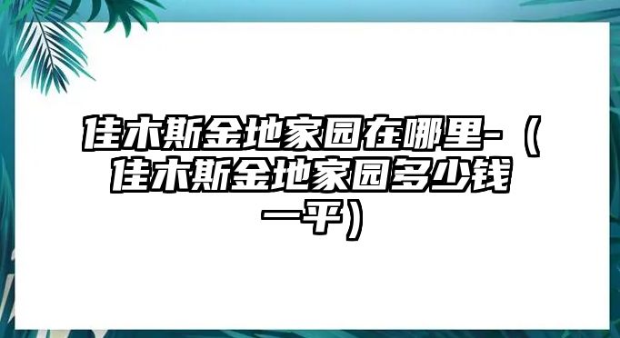 佳木斯金地家園在哪里-（佳木斯金地家園多少錢一平）