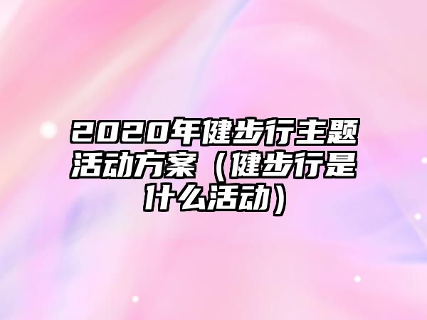 2020年健步行主題活動方案（健步行是什么活動）