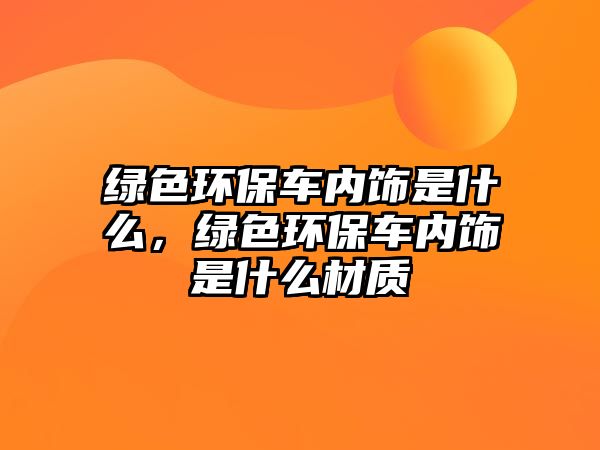 綠色環(huán)保車內飾是什么，綠色環(huán)保車內飾是什么材質