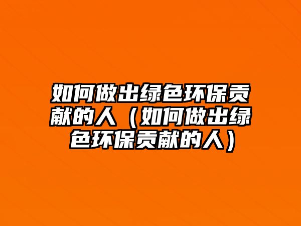 如何做出綠色環(huán)保貢獻(xiàn)的人（如何做出綠色環(huán)保貢獻(xiàn)的人）