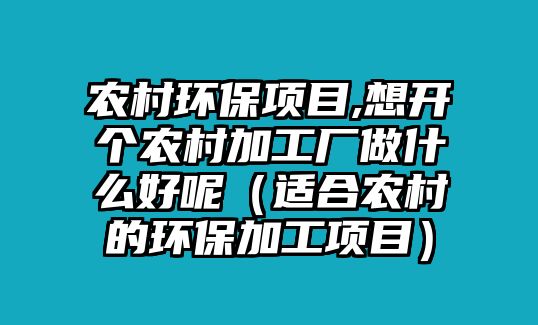 農(nóng)村環(huán)保項(xiàng)目,想開個(gè)農(nóng)村加工廠做什么好呢（適合農(nóng)村的環(huán)保加工項(xiàng)目）