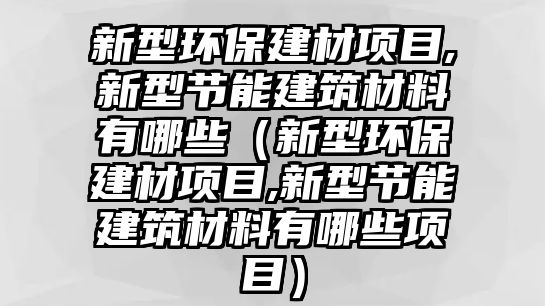 新型環(huán)保建材項(xiàng)目,新型節(jié)能建筑材料有哪些（新型環(huán)保建材項(xiàng)目,新型節(jié)能建筑材料有哪些項(xiàng)目）