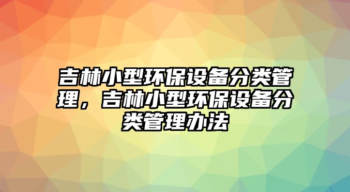 吉林小型環(huán)保設備分類管理，吉林小型環(huán)保設備分類管理辦法