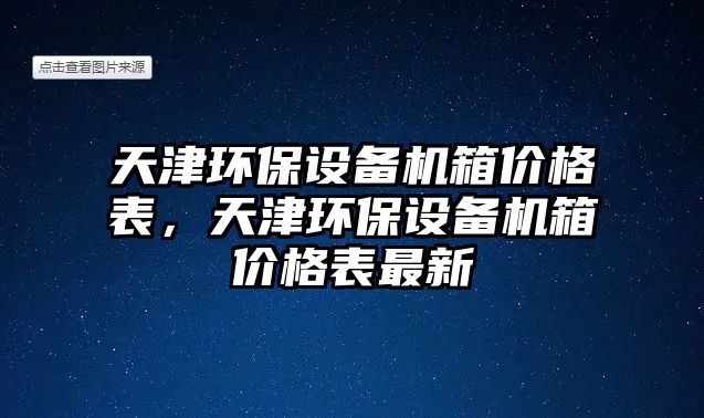 天津環(huán)保設(shè)備機箱價格表，天津環(huán)保設(shè)備機箱價格表最新