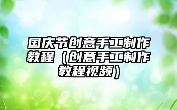 國(guó)慶節(jié)創(chuàng)意手工制作教程（創(chuàng)意手工制作教程視頻）