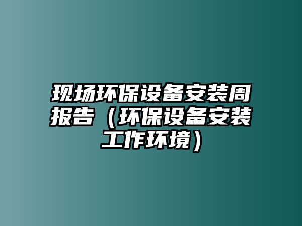 現(xiàn)場環(huán)保設(shè)備安裝周報告（環(huán)保設(shè)備安裝工作環(huán)境）