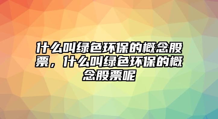 什么叫綠色環(huán)保的概念股票，什么叫綠色環(huán)保的概念股票呢