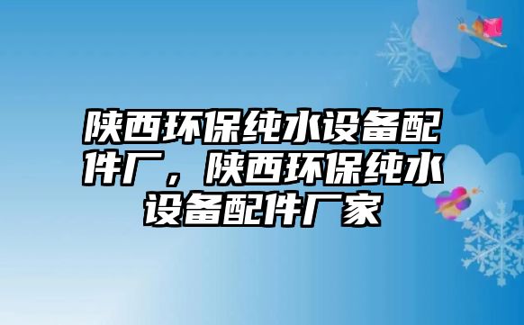 陜西環(huán)保純水設(shè)備配件廠，陜西環(huán)保純水設(shè)備配件廠家