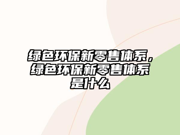 綠色環(huán)保新零售體系，綠色環(huán)保新零售體系是什么