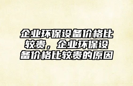 企業(yè)環(huán)保設(shè)備價格比較貴，企業(yè)環(huán)保設(shè)備價格比較貴的原因