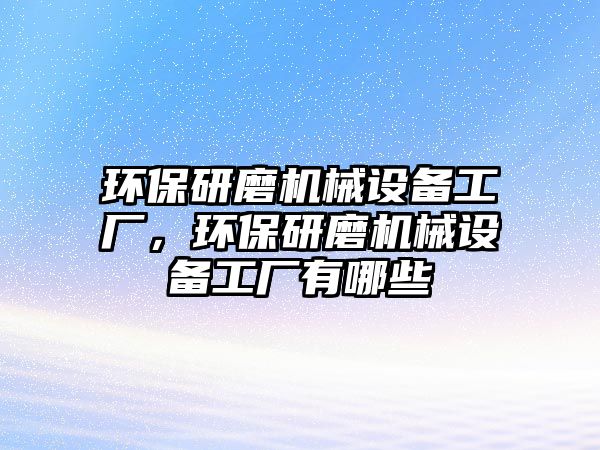 環(huán)保研磨機械設備工廠，環(huán)保研磨機械設備工廠有哪些