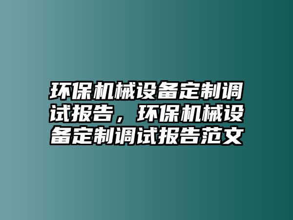 環(huán)保機械設(shè)備定制調(diào)試報告，環(huán)保機械設(shè)備定制調(diào)試報告范文