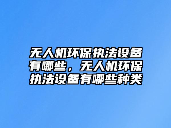 無(wú)人機(jī)環(huán)保執(zhí)法設(shè)備有哪些，無(wú)人機(jī)環(huán)保執(zhí)法設(shè)備有哪些種類(lèi)