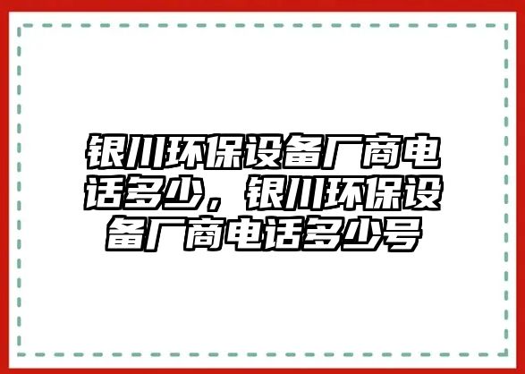 銀川環(huán)保設(shè)備廠商電話多少，銀川環(huán)保設(shè)備廠商電話多少號