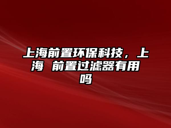 上海前置環(huán)?？萍?，上海 前置過(guò)濾器有用嗎