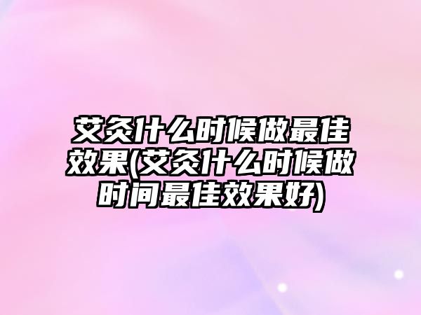 艾灸什么時(shí)候做最佳效果(艾灸什么時(shí)候做時(shí)間最佳效果好)