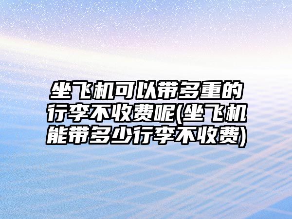 坐飛機(jī)可以帶多重的行李不收費(fèi)呢(坐飛機(jī)能帶多少行李不收費(fèi))