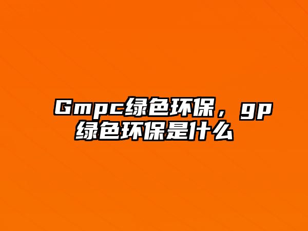 Gmpc綠色環(huán)保，gp綠色環(huán)保是什么