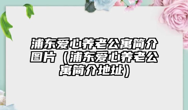 浦東愛心養(yǎng)老公寓簡介圖片（浦東愛心養(yǎng)老公寓簡介地址）