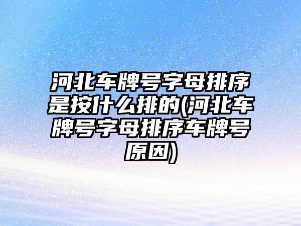 河北車牌號字母排序是按什么排的(河北車牌號字母排序車牌號原因)