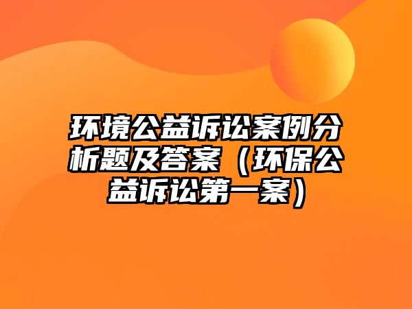 環(huán)境公益訴訟案例分析題及答案（環(huán)保公益訴訟第一案）