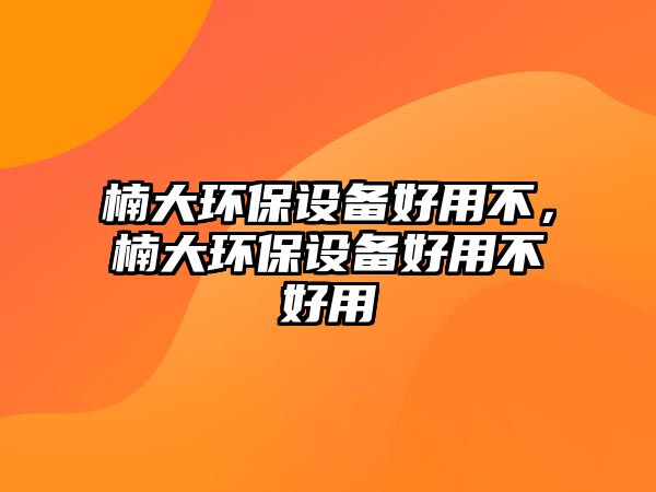 楠大環(huán)保設(shè)備好用不，楠大環(huán)保設(shè)備好用不好用